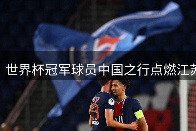 世界杯冠军球员中国之行点燃江苏足球热潮