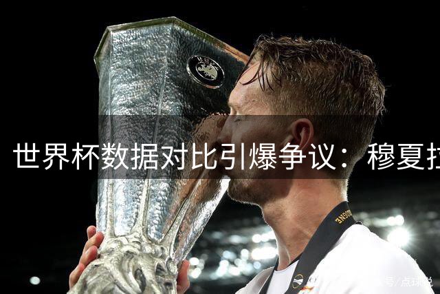 世界杯数据对比引爆争议：穆夏拉金童奖落选真因浮现