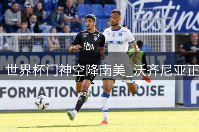 世界杯门神空降南美 沃齐尼亚正式转会科洛科洛