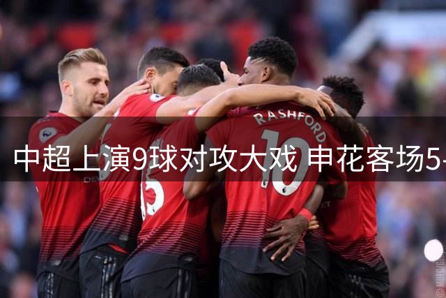 中超上演9球对攻大戏 申花客场5-4险胜蓉城