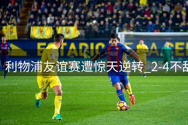 利物浦友谊赛遭惊天逆转 2-4不敌利兹联 琼斯消极态度引众怒