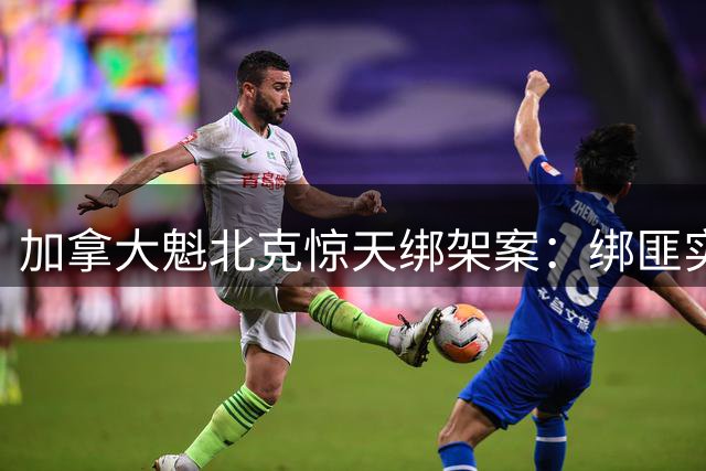 加拿大魁北克惊天绑架案：绑匪实名勒索一亿美金后撕票