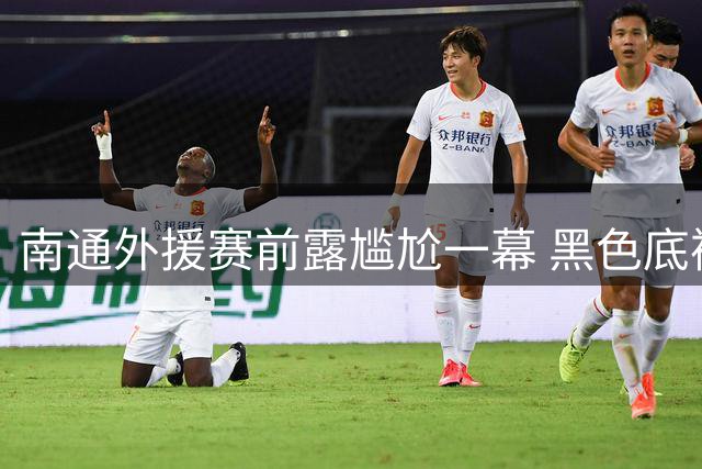 南通外援赛前露尴尬一幕 黑色底裤外露引发热议