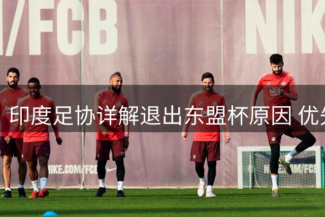 印度足协详解退出东盟杯原因 优先履行与巴西队约定