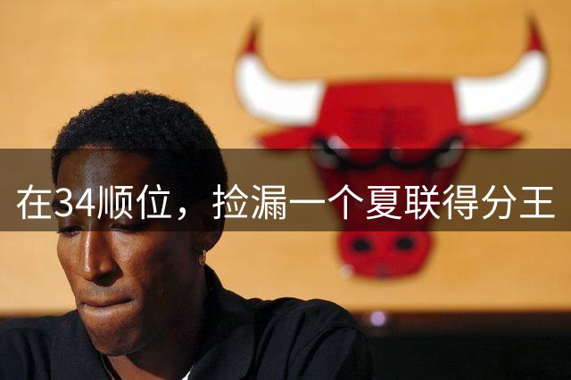 在34顺位，捡漏一个夏联得分王