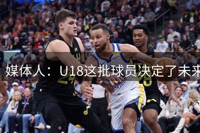 媒体人：U18这批球员决定了未来的成绩 相信他们有更进一步的能力