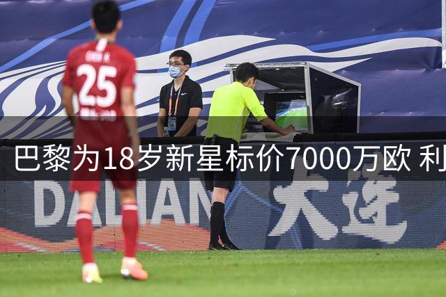 巴黎为18岁新星标价7000万欧 利物浦谈妥球员却拒付高价