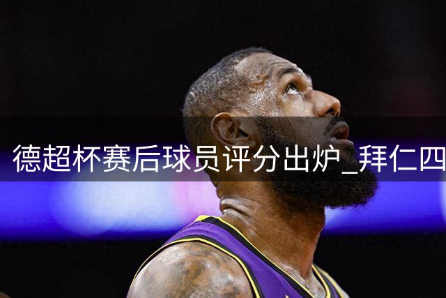德超杯赛后球员评分出炉 拜仁四将获全场最高分