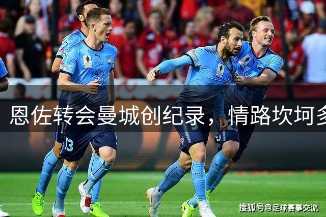 恩佐转会曼城创纪录，情路坎坷多风波