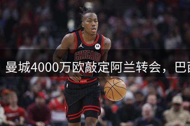 曼城4000万欧敲定阿兰转会，巴西新星加盟在即
