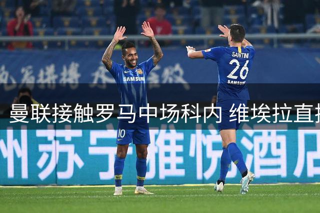 曼联接触罗马中场科内 维埃拉直接定性：法国最佳中场