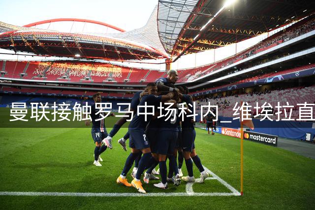 曼联接触罗马中场科内 维埃拉直接定性：法国最佳中场