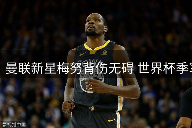 曼联新星梅努背伤无碍 世界杯季军战休战后将满血回归