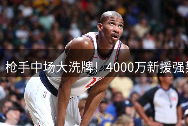 枪手中场大洗牌！4000万新援强势入局 6000万标王恐遭弃用