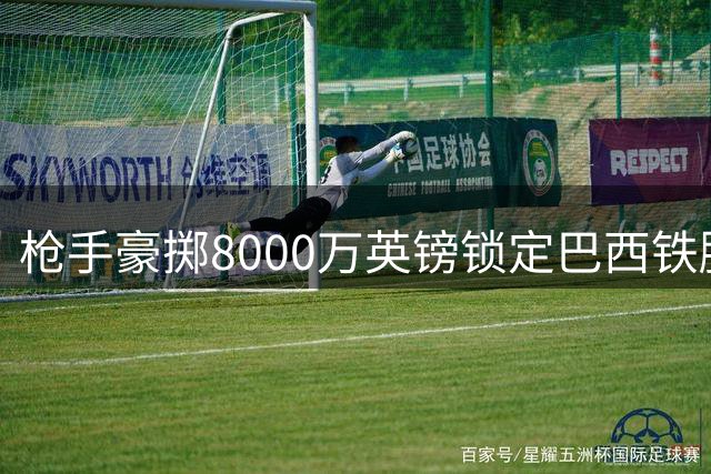 枪手豪掷8000万英镑锁定巴西铁腰 中场老将为新援腾位转投太妃糖