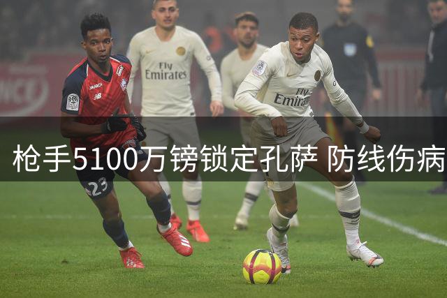枪手5100万镑锁定孔萨 防线伤病危机促后防补强
