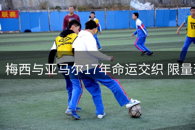 梅西与亚马尔17年命运交织 限量球星卡重现经典瞬间