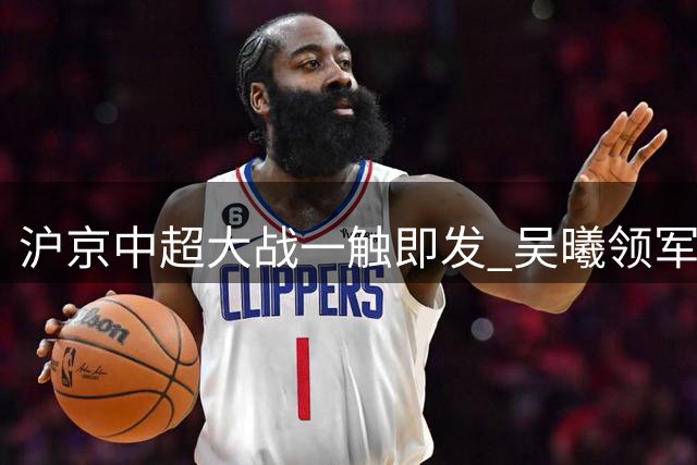 沪京中超大战一触即发 吴曦领军申花挑战国安