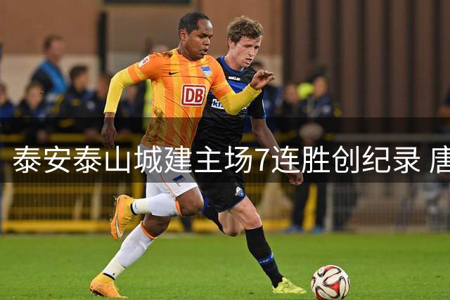 泰安泰山城建主场7连胜创纪录 唐启润双响助球队4球大胜
