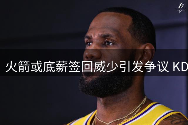 火箭或底薪签回威少引发争议 KD未来去向再现变数