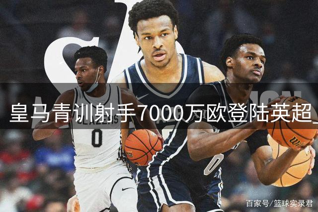 皇马青训射手7000万欧登陆英超 未来回归条款暗藏玄机