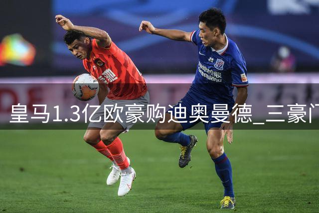 皇马1.3亿欧豪购迪奥曼德 三豪门争夺战现惊天逆转