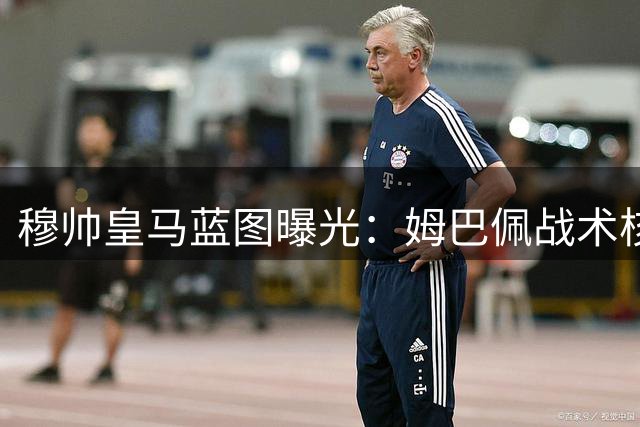 穆帅皇马蓝图曝光：姆巴佩战术核心地位堪比巅峰C罗