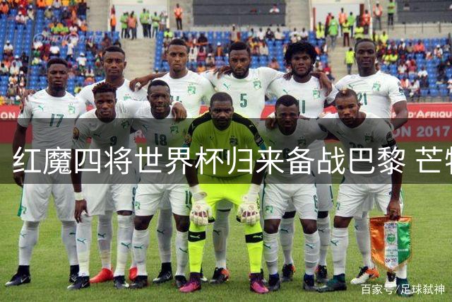 红魔四将世界杯归来备战巴黎 芒特桑托斯或成英超揭幕战秘密武器