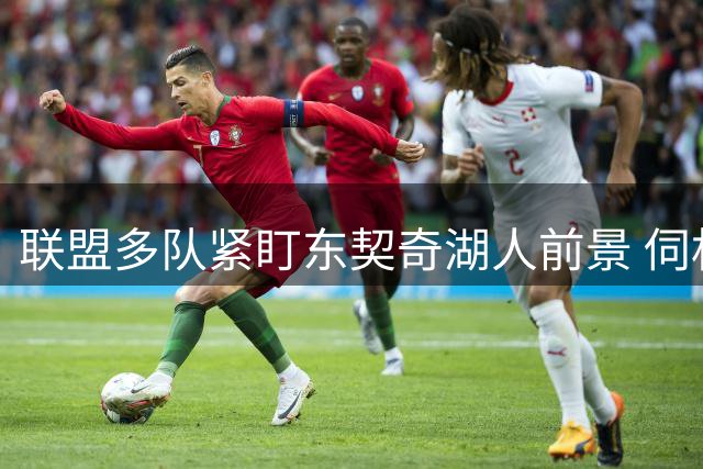 联盟多队紧盯东契奇湖人前景 伺机引进巅峰巨星