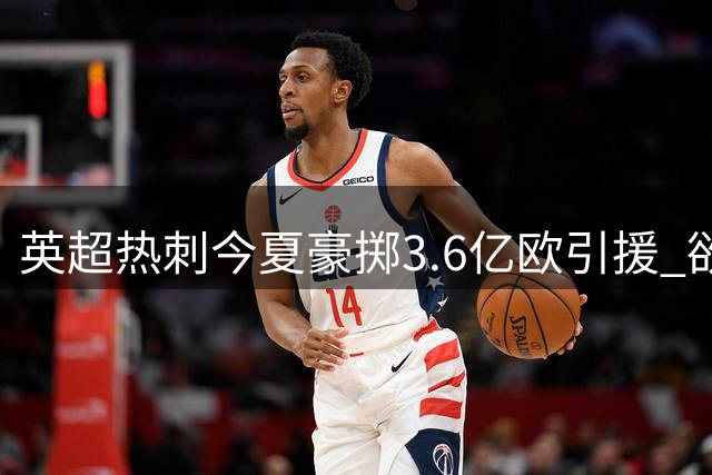英超热刺今夏豪掷3.6亿欧引援 欲再签强援补强阵容