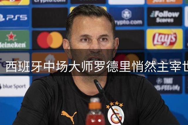 西班牙中场大师罗德里悄然主宰世界杯，重塑现代足球定义