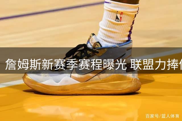 詹姆斯新赛季赛程曝光 联盟力捧仍是流量担当
