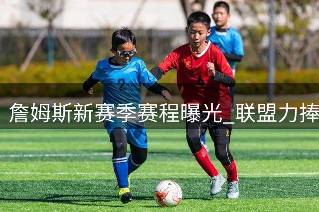 詹姆斯新赛季赛程曝光 联盟力捧仍是流量担当