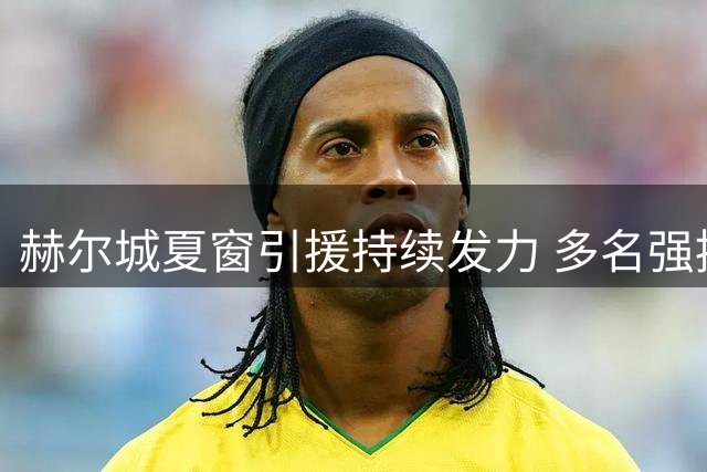 赫尔城夏窗引援持续发力 多名强援谈判进入关键阶段