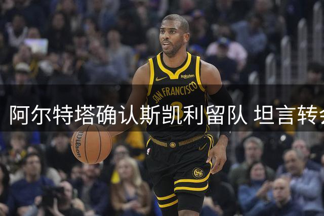 阿尔特塔确认斯凯利留队 坦言转会取舍艰难