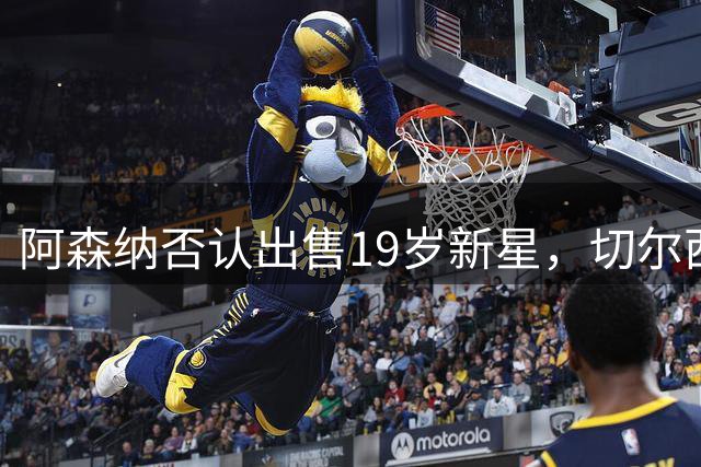 阿森纳否认出售19岁新星，切尔西曼联挖角传闻不实
