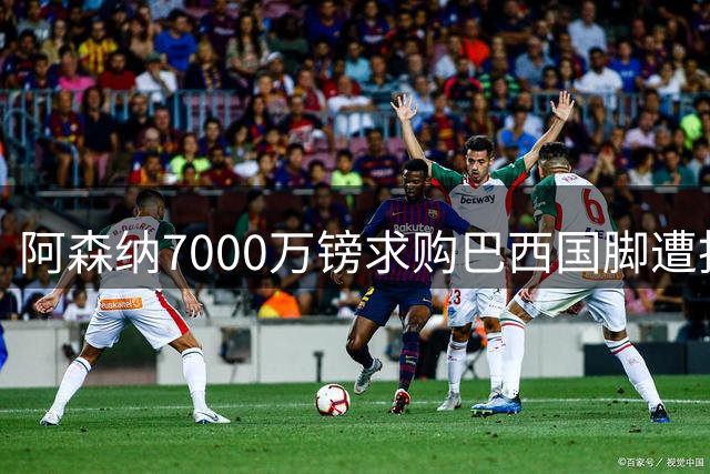 阿森纳7000万镑求购巴西国脚遭拒 枪手转攻曼城锋霸计划曝光