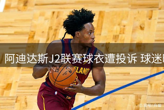 阿迪达斯J2联赛球衣遭投诉 球迷晒图证队徽洗涤即脱落