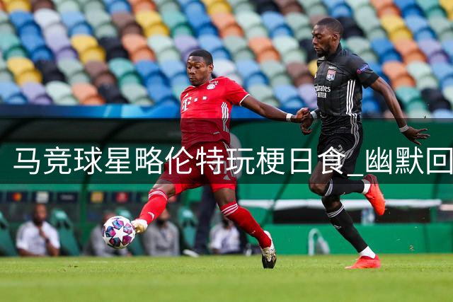 马竞球星略伦特玩梗日食 幽默回应社交媒体热议
