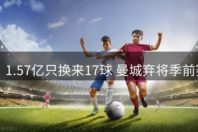 1.57亿只换来17球 曼城弃将季前赛被除名