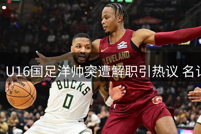 U16国足洋帅突遭解职引热议 名记曝选帅乱象早有端倪